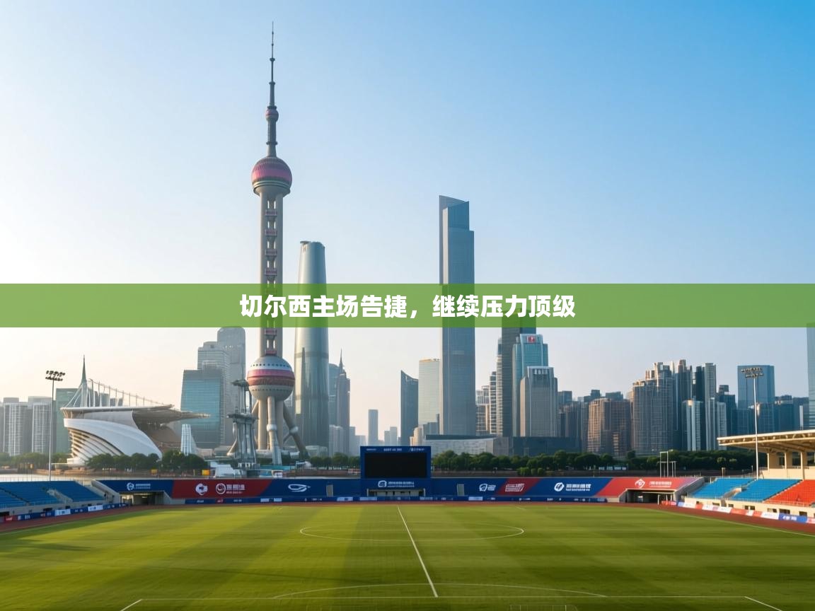 海星体育app官网下载-切尔西主场告捷，继续压力顶级  第3张