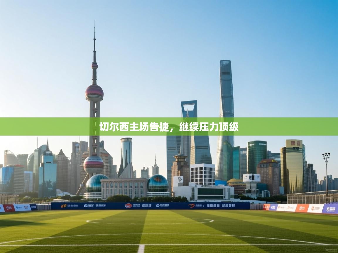 海星体育app官网下载-切尔西主场告捷，继续压力顶级  第4张