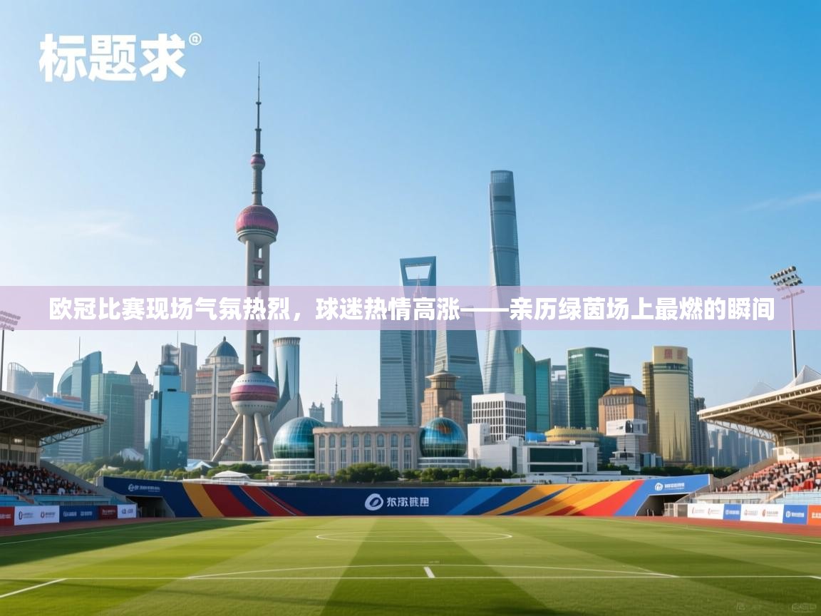 海星体育app下载-欧冠比赛现场气氛热烈，球迷热情高涨——亲历绿茵场上最燃的瞬间