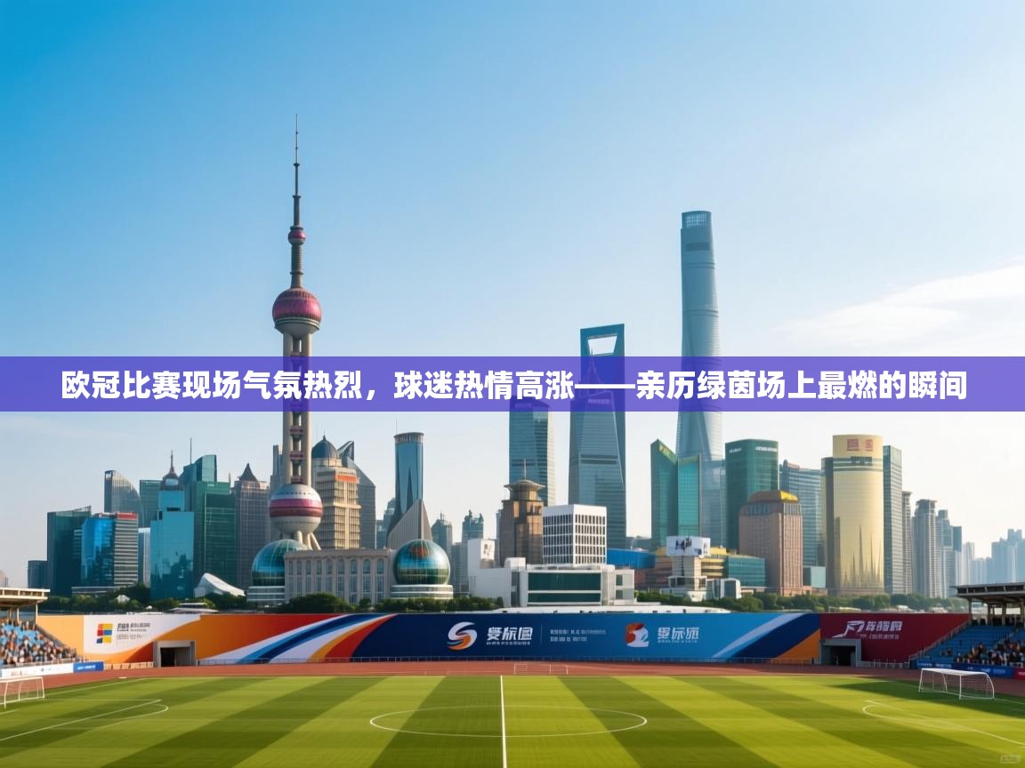 海星体育app下载-欧冠比赛现场气氛热烈，球迷热情高涨——亲历绿茵场上最燃的瞬间  第2张