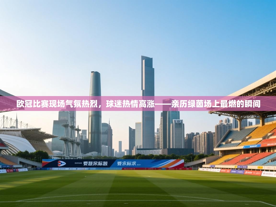 海星体育app下载-欧冠比赛现场气氛热烈，球迷热情高涨——亲历绿茵场上最燃的瞬间  第3张