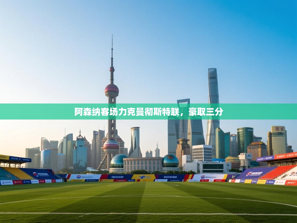 海星体育官方网站-阿森纳客场力克曼彻斯特联，豪取三分