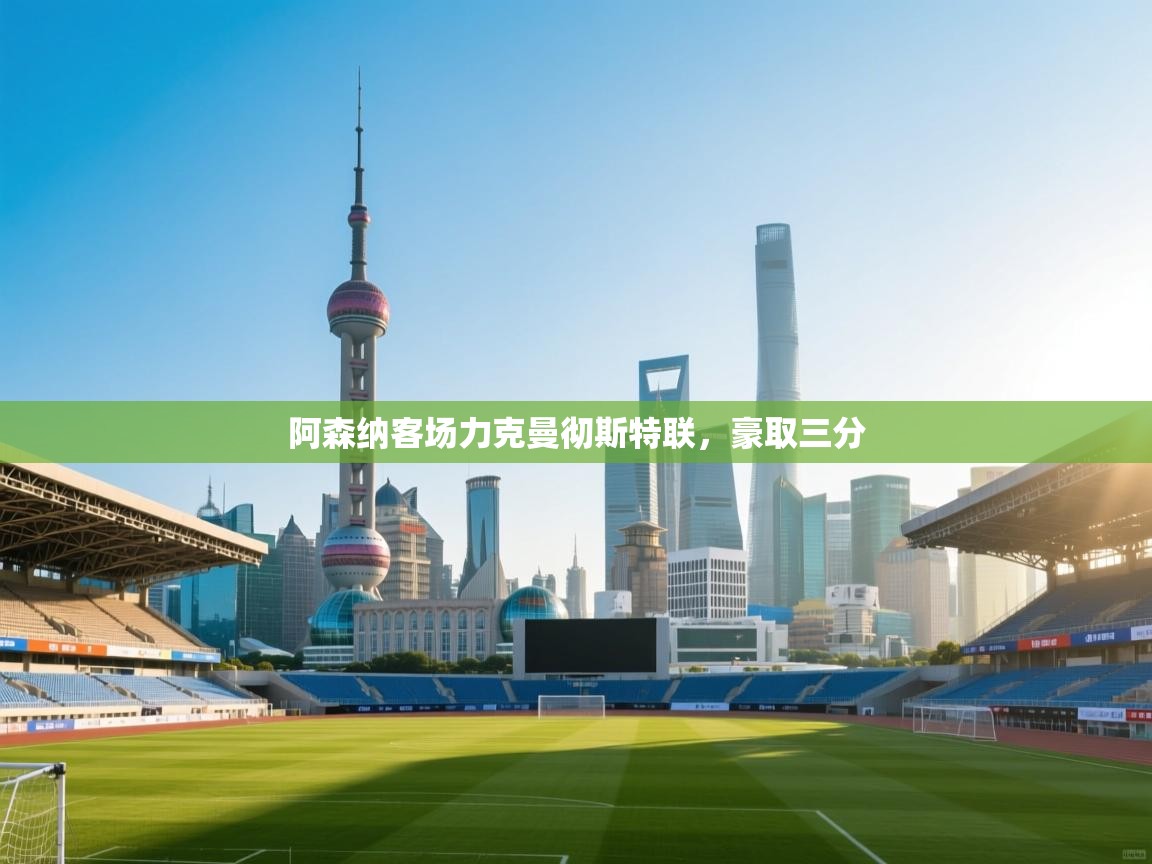 海星体育官方网站-阿森纳客场力克曼彻斯特联,豪取三分 第2张