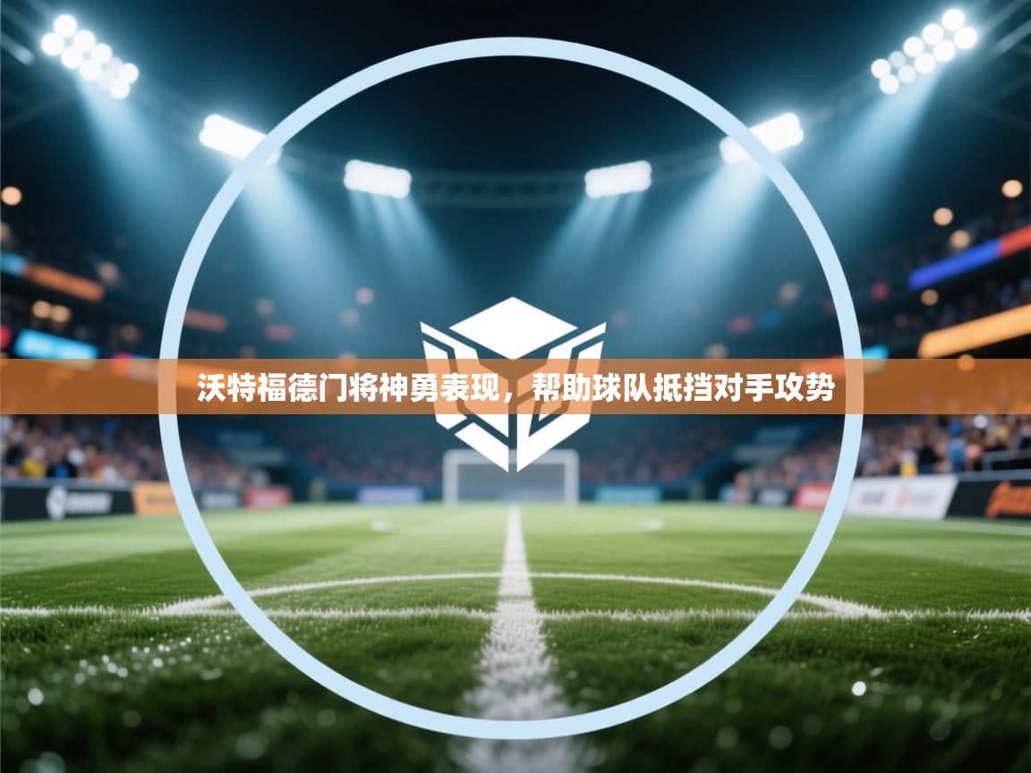 海星体育官网-沃特福德门将神勇表现,帮助球队抵挡对手攻势 第3张