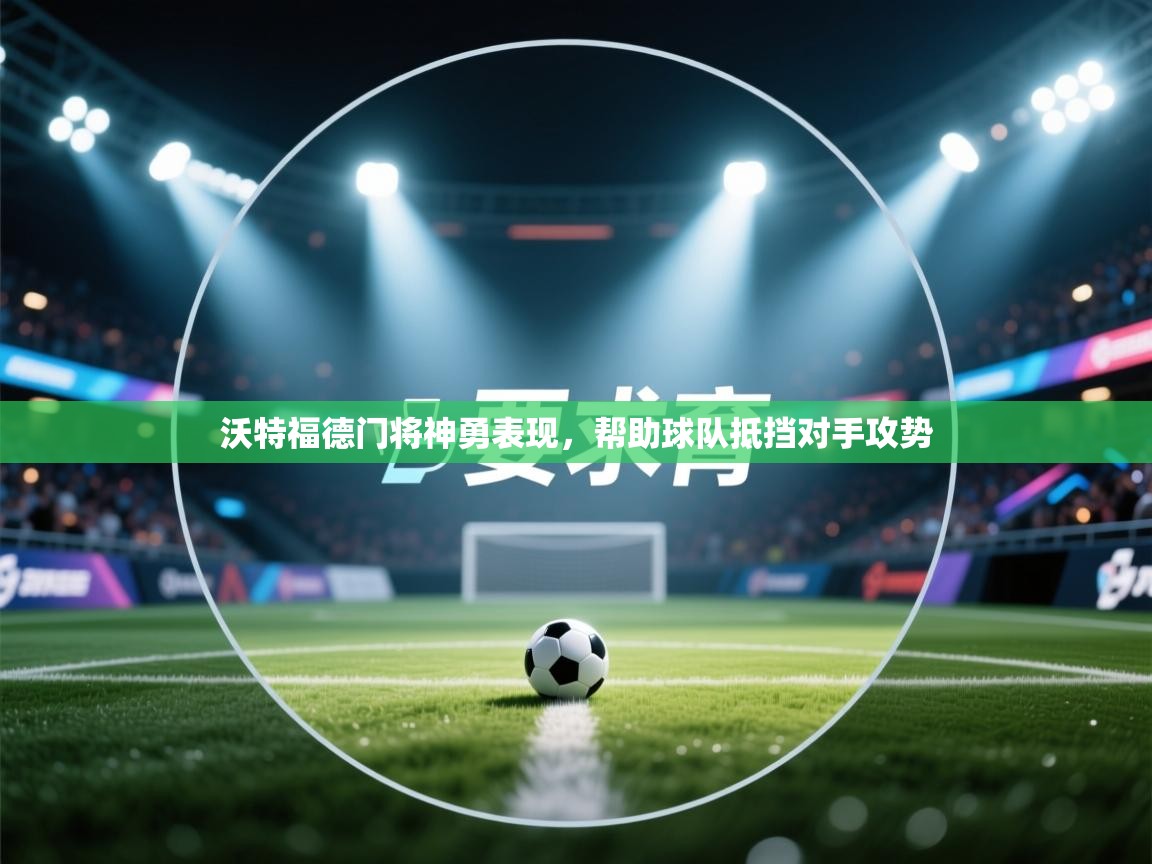 海星体育官网-沃特福德门将神勇表现,帮助球队抵挡对手攻势 第4张