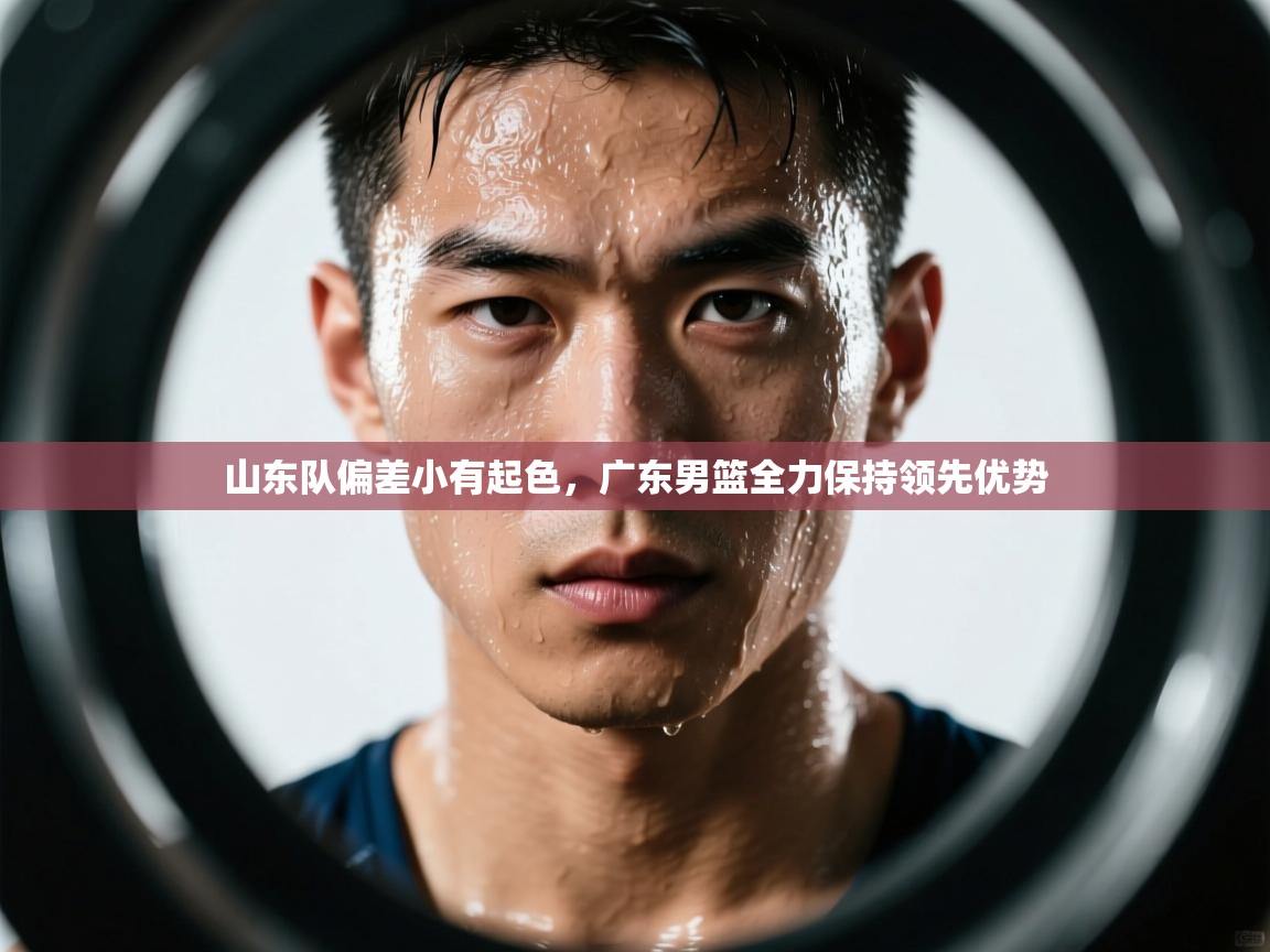 海星体育直播官网-山东队偏差小有起色，广东男篮全力保持领先优势  第2张