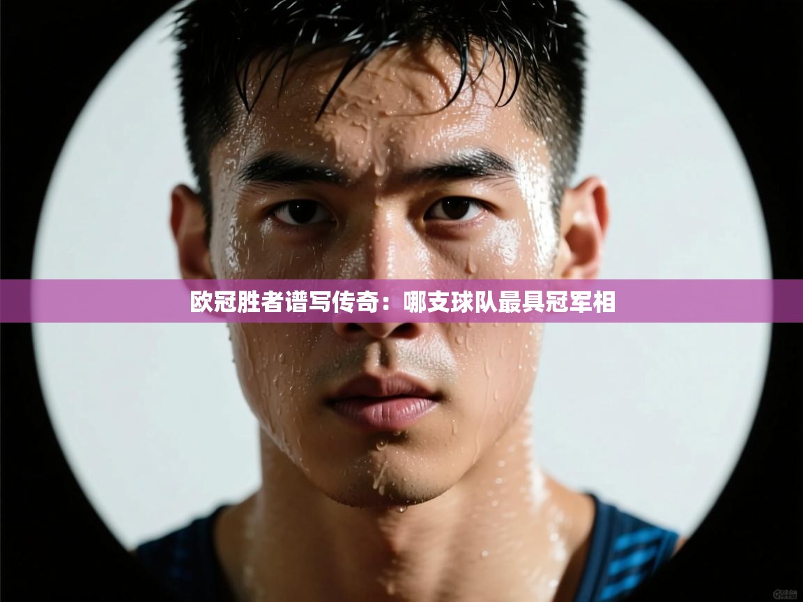海星体育官方入口-欧冠胜者谱写传奇：哪支球队最具冠军相