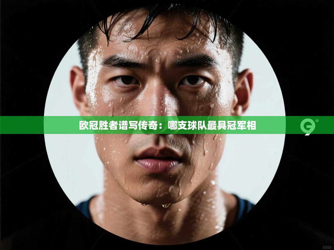 海星体育官方入口-欧冠胜者谱写传奇:哪支球队最具冠军相 第2张