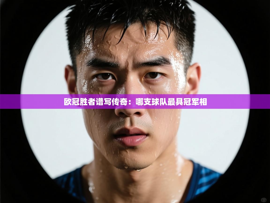 海星体育官方入口-欧冠胜者谱写传奇:哪支球队最具冠军相 第4张