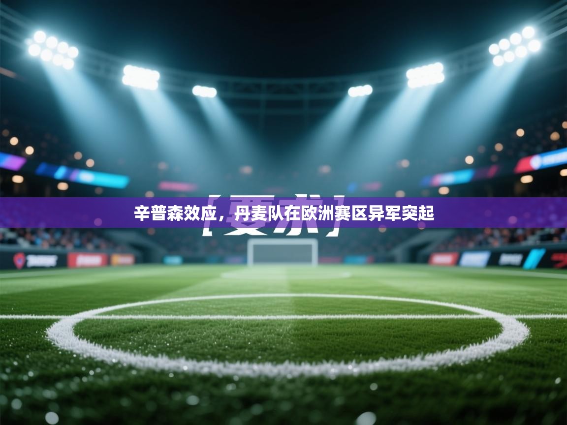 海星体育官方-辛普森效应，丹麦队在欧洲赛区异军突起  第2张